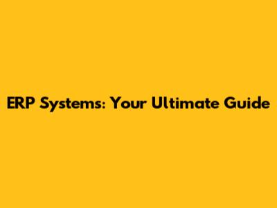 ERP Systems: Your Ultimate Guide