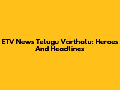 ETV News Telugu Varthalu: Heroes And Headlines