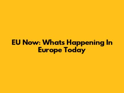 EU Now: What's Happening In Europe Today