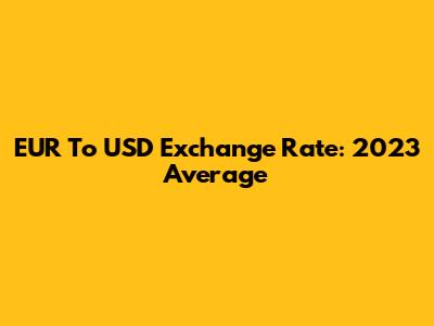 EUR To USD Exchange Rate: 2023 Average