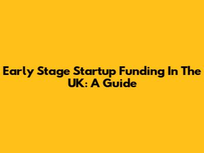 Early Stage Startup Funding In The UK: A Guide