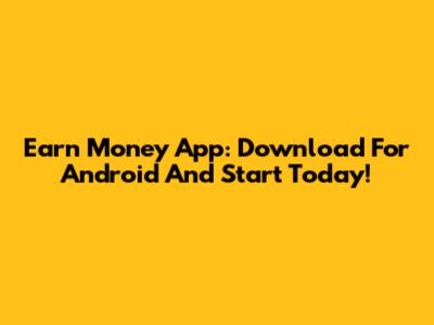 Earn Money App: Download For Android And Start Today!