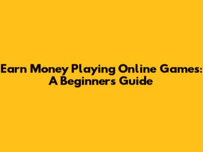 Earn Money Playing Online Games: A Beginner's Guide
