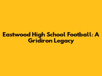 Eastwood High School Football: A Gridiron Legacy