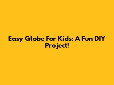 Easy Globe For Kids: A Fun DIY Project!