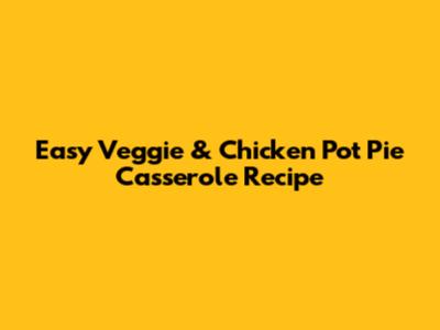 Easy Veggie & Chicken Pot Pie Casserole Recipe