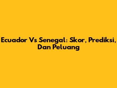 Ecuador Vs Senegal: Skor, Prediksi, Dan Peluang