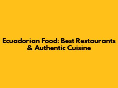 Ecuadorian Food: Best Restaurants & Authentic Cuisine