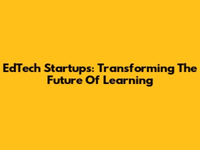 EdTech Startups: Transforming The Future Of Learning