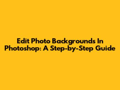 Edit Photo Backgrounds In Photoshop: A Step-by-Step Guide
