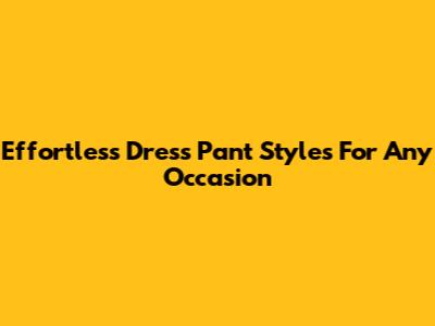 Effortless Dress Pant Styles For Any Occasion