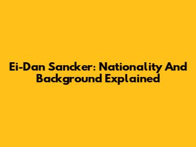 Ei-Dan Sancker: Nationality And Background Explained