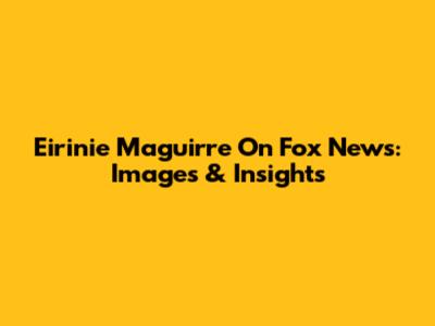 Eirinie Maguirre On Fox News: Images & Insights