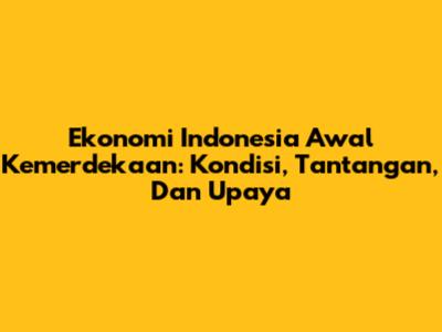 Ekonomi Indonesia Awal Kemerdekaan: Kondisi, Tantangan, Dan Upaya
