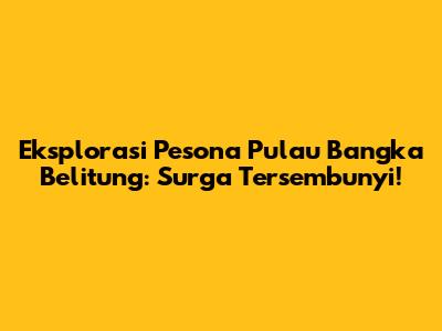 Eksplorasi Pesona Pulau Bangka Belitung: Surga Tersembunyi!