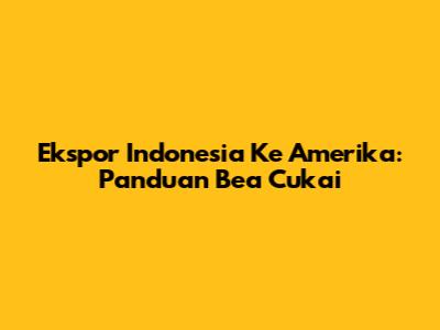Ekspor Indonesia Ke Amerika: Panduan Bea Cukai