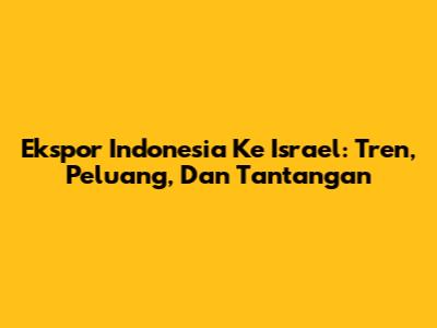 Ekspor Indonesia Ke Israel: Tren, Peluang, Dan Tantangan