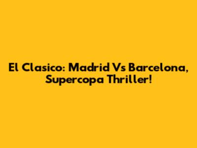 El Clasico: Madrid Vs Barcelona, Supercopa Thriller!