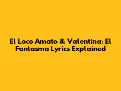 El Loco Amato & Valentina: El Fantasma Lyrics Explained