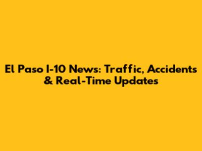 El Paso I-10 News: Traffic, Accidents & Real-Time Updates