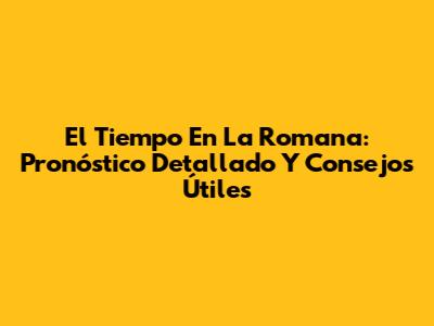 El Tiempo En La Romana: Pronóstico Detallado Y Consejos Útiles