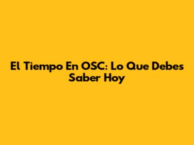 El Tiempo En OSC: Lo Que Debes Saber Hoy