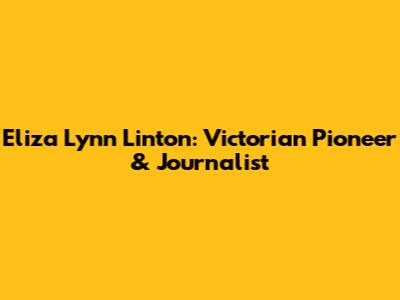 Eliza Lynn Linton: Victorian Pioneer & Journalist