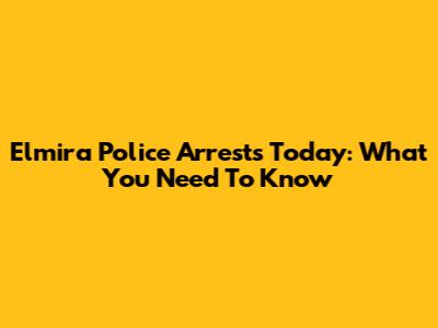 Elmira Police Arrests Today: What You Need To Know