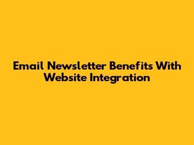 Email Newsletter Benefits With Website Integration