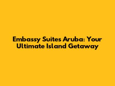 Embassy Suites Aruba: Your Ultimate Island Getaway
