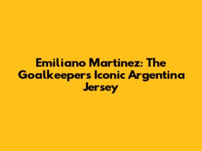Emiliano Martinez: The Goalkeeper's Iconic Argentina Jersey