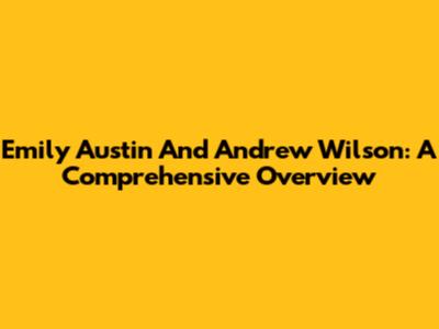 Emily Austin And Andrew Wilson: A Comprehensive Overview