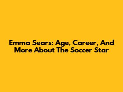 Emma Sears: Age, Career, And More About The Soccer Star