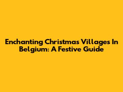 Enchanting Christmas Villages In Belgium: A Festive Guide