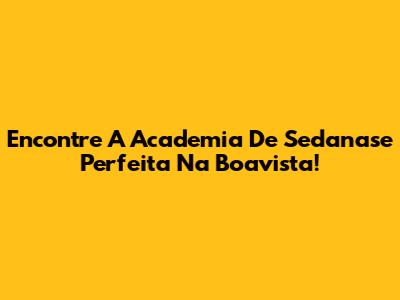Encontre A Academia De Sedanase Perfeita Na Boavista!