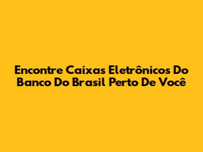 Encontre Caixas Eletrônicos Do Banco Do Brasil Perto De Você