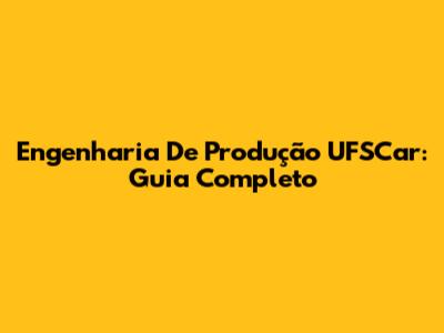 Engenharia De Produção UFSCar: Guia Completo