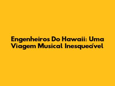 Engenheiros Do Hawaii: Uma Viagem Musical Inesquecível