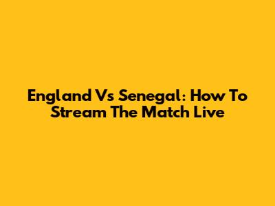 England Vs Senegal: How To Stream The Match Live