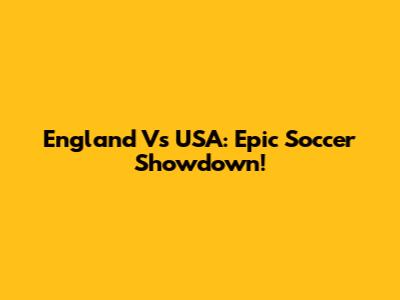 England Vs USA: Epic Soccer Showdown!