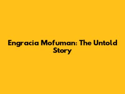 Engracia Mofuman: The Untold Story
