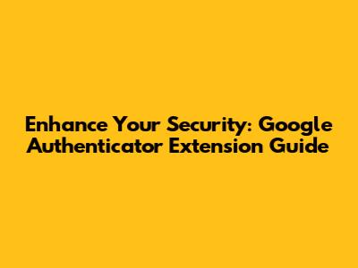 Enhance Your Security: Google Authenticator Extension Guide