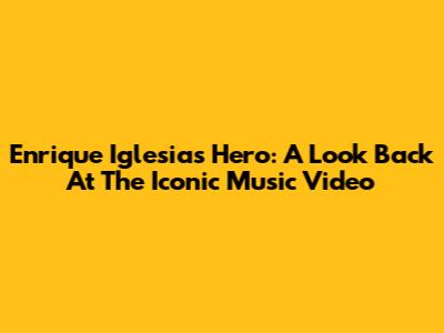 Enrique Iglesias' Hero: A Look Back At The Iconic Music Video