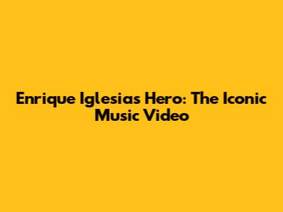 Enrique Iglesias' Hero: The Iconic Music Video
