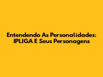 Entendendo As Personalidades: IPLIGA E Seus Personagens