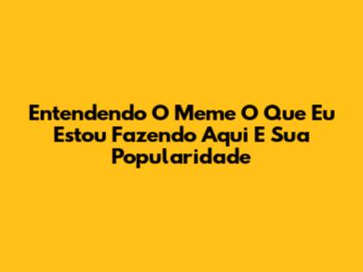 Entendendo O Meme 'O Que Eu Estou Fazendo Aqui' E Sua Popularidade