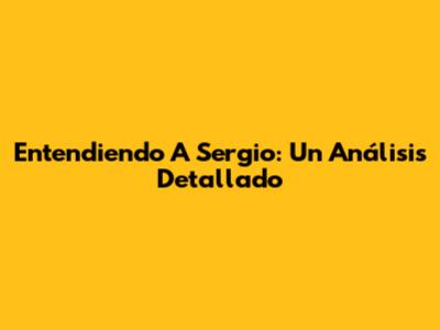 Entendiendo A Sergio: Un Análisis Detallado