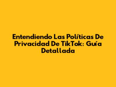 Entendiendo Las Políticas De Privacidad De TikTok: Guía Detallada