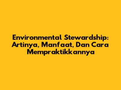 Environmental Stewardship: Artinya, Manfaat, Dan Cara Mempraktikkannya