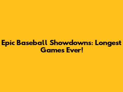 Epic Baseball Showdowns: Longest Games Ever!
